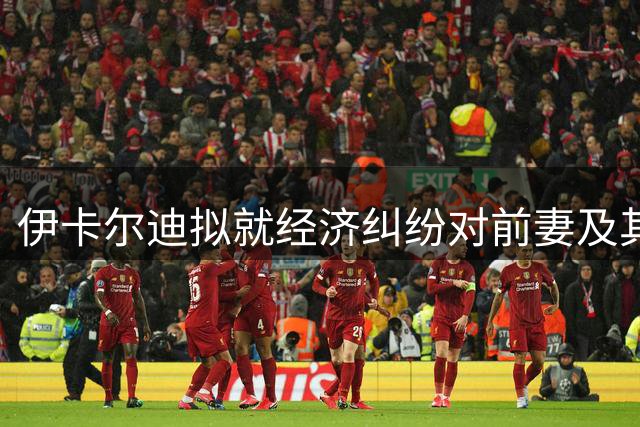 伊卡尔迪拟就经济纠纷对前妻及其律师采取法律行动